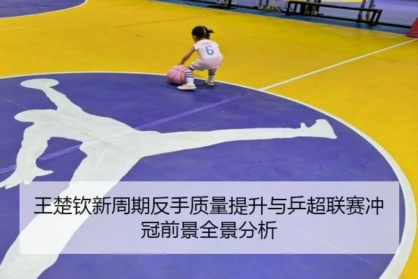 王楚钦新周期反手质量提升与乒超联赛冲冠前景全景分析